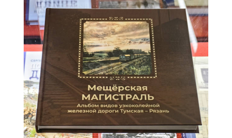 КНИГА ’МЕЩЁРСКАЯ МАГИСТРАЛЬ’ АЛЬБОМ ВИДОВ УЗКОКОЛЕЙНОЙ Ж/Д ТУМСКАЯ-РЯЗАНЬ, литература по моделизму